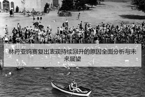 林丹亚锦赛复出表现持续回升的原因全面分析与未来展望