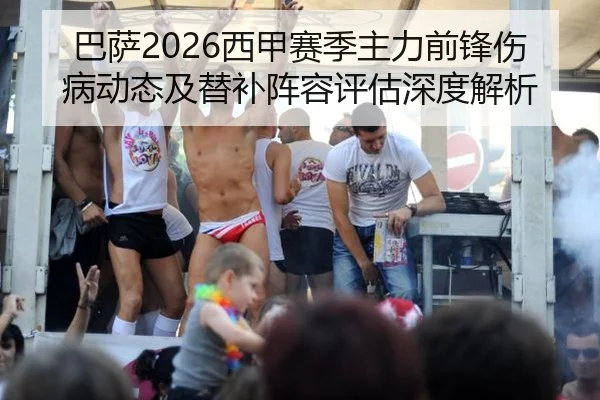 巴萨2026西甲赛季主力前锋伤病动态及替补阵容评估深度解析